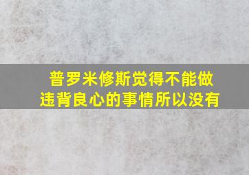 普罗米修斯觉得不能做违背良心的事情所以没有