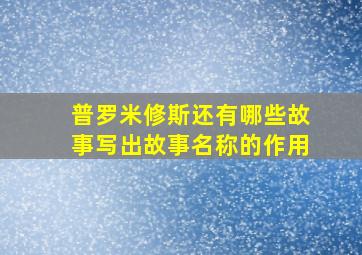 普罗米修斯还有哪些故事写出故事名称的作用