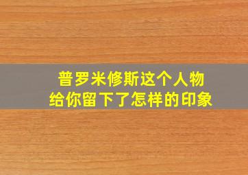 普罗米修斯这个人物给你留下了怎样的印象