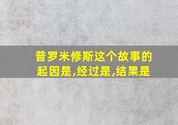 普罗米修斯这个故事的起因是,经过是,结果是