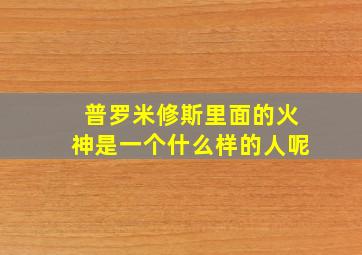 普罗米修斯里面的火神是一个什么样的人呢