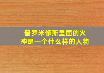 普罗米修斯里面的火神是一个什么样的人物