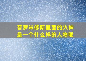 普罗米修斯里面的火神是一个什么样的人物呢