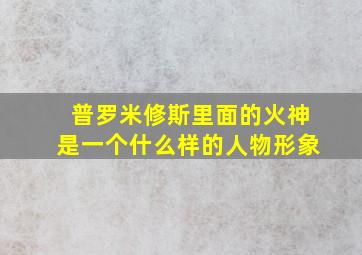 普罗米修斯里面的火神是一个什么样的人物形象