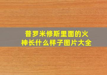 普罗米修斯里面的火神长什么样子图片大全