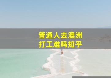 普通人去澳洲打工难吗知乎