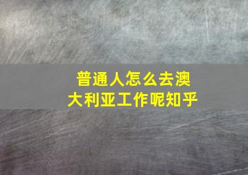 普通人怎么去澳大利亚工作呢知乎