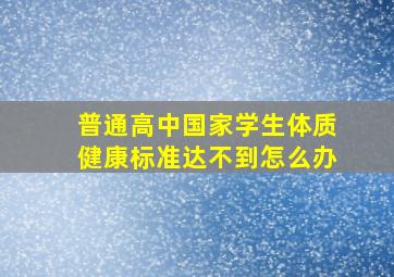 普通高中国家学生体质健康标准达不到怎么办