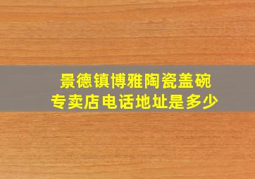 景德镇博雅陶瓷盖碗专卖店电话地址是多少