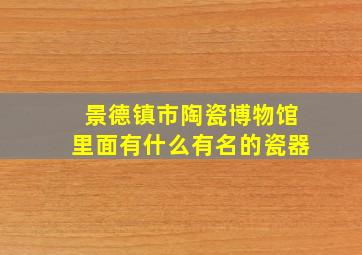 景德镇市陶瓷博物馆里面有什么有名的瓷器