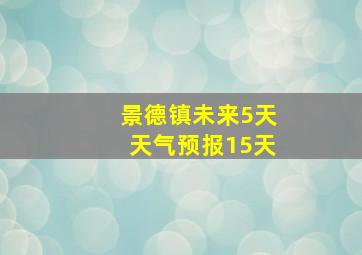 景德镇未来5天天气预报15天