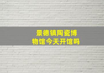 景德镇陶瓷博物馆今天开馆吗