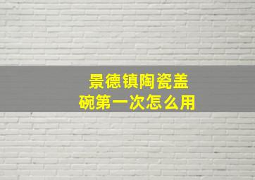 景德镇陶瓷盖碗第一次怎么用