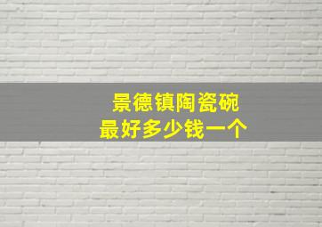 景德镇陶瓷碗最好多少钱一个