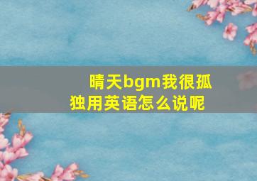 晴天bgm我很孤独用英语怎么说呢