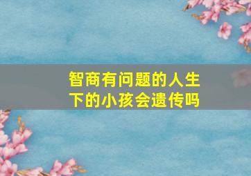 智商有问题的人生下的小孩会遗传吗