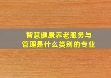 智慧健康养老服务与管理是什么类别的专业