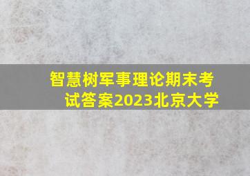 智慧树军事理论期末考试答案2023北京大学