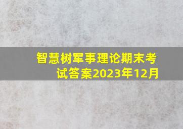 智慧树军事理论期末考试答案2023年12月