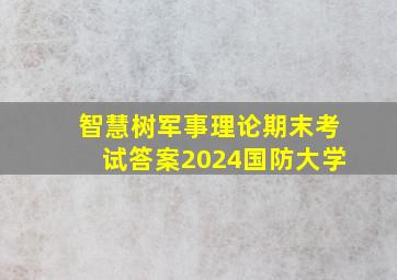 智慧树军事理论期末考试答案2024国防大学