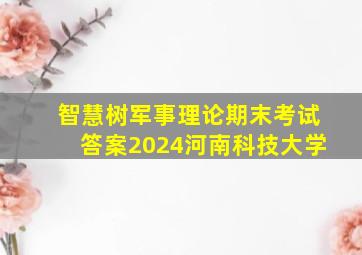 智慧树军事理论期末考试答案2024河南科技大学