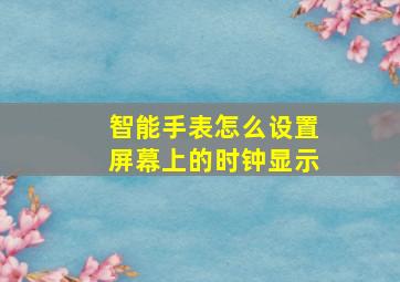 智能手表怎么设置屏幕上的时钟显示