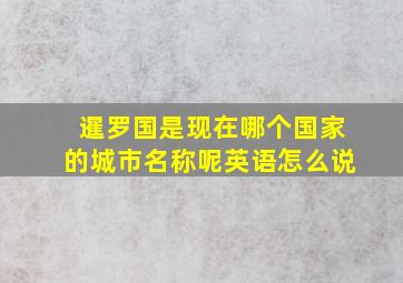 暹罗国是现在哪个国家的城市名称呢英语怎么说