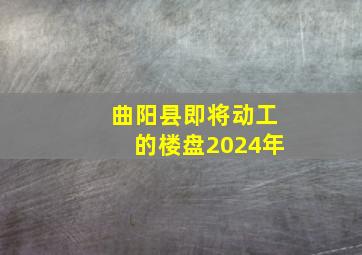 曲阳县即将动工的楼盘2024年