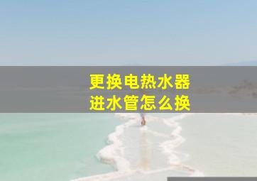 更换电热水器进水管怎么换