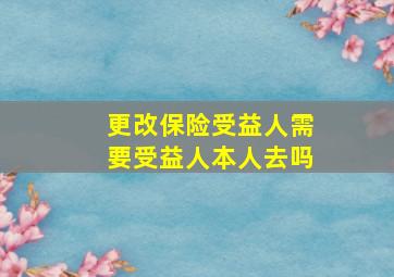 更改保险受益人需要受益人本人去吗