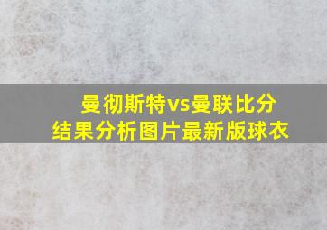 曼彻斯特vs曼联比分结果分析图片最新版球衣