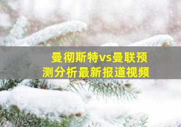 曼彻斯特vs曼联预测分析最新报道视频