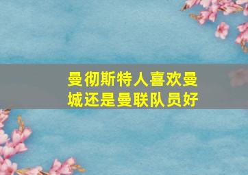 曼彻斯特人喜欢曼城还是曼联队员好