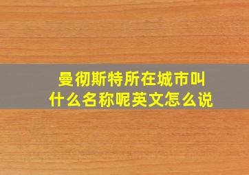 曼彻斯特所在城市叫什么名称呢英文怎么说