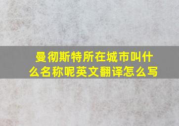 曼彻斯特所在城市叫什么名称呢英文翻译怎么写