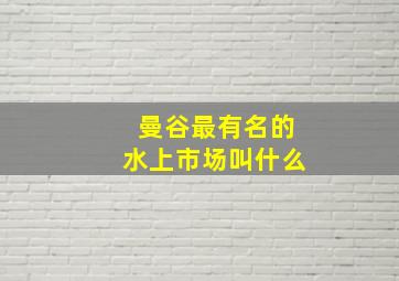 曼谷最有名的水上市场叫什么