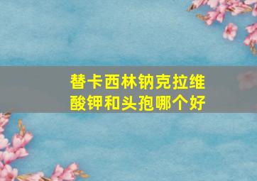 替卡西林钠克拉维酸钾和头孢哪个好