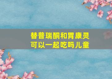 替普瑞酮和胃康灵可以一起吃吗儿童