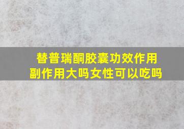 替普瑞酮胶囊功效作用副作用大吗女性可以吃吗