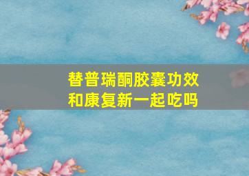 替普瑞酮胶囊功效和康复新一起吃吗