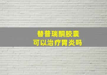 替普瑞酮胶囊可以治疗胃炎吗