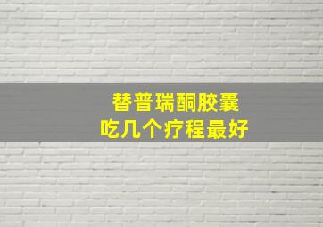 替普瑞酮胶囊吃几个疗程最好