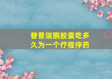 替普瑞酮胶囊吃多久为一个疗程停药