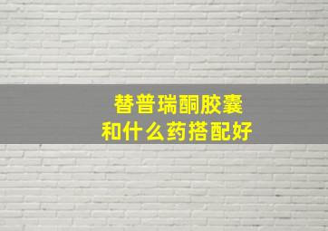 替普瑞酮胶囊和什么药搭配好