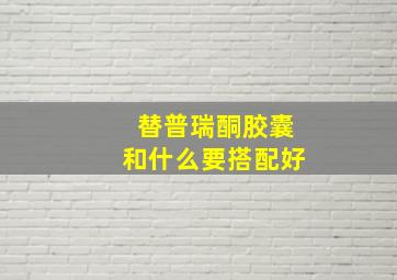 替普瑞酮胶囊和什么要搭配好