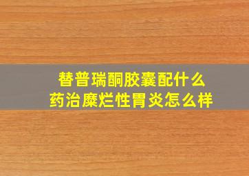 替普瑞酮胶囊配什么药治糜烂性胃炎怎么样