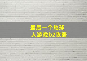 最后一个地球人游戏b2攻略