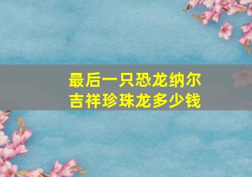 最后一只恐龙纳尔吉祥珍珠龙多少钱