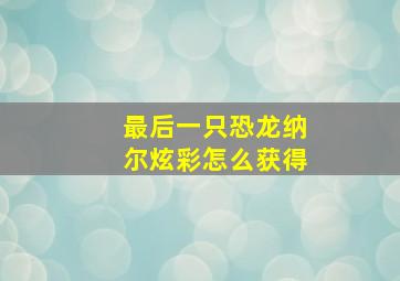 最后一只恐龙纳尔炫彩怎么获得