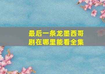 最后一条龙墨西哥剧在哪里能看全集